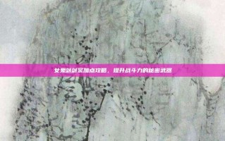 女鬼剑剑宗加点攻略，提升战斗力的秘密武器