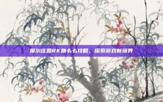 摩尔庄园RK吻么么攻略，探索游戏新境界