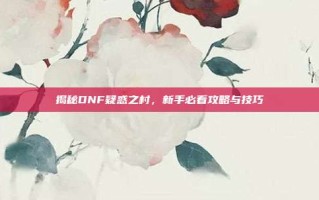 揭秘DNF疑惑之村，新手必看攻略与技巧
