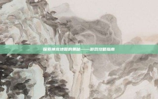 探索神龙地图的奥秘——游戏攻略指南