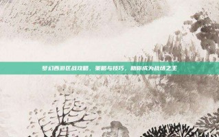 梦幻西游区战攻略，策略与技巧，助你成为战场之王