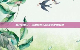 风色幻想3，深度探索与修改器使用攻略