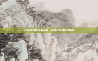 DNF召唤师加点攻略，如何打造最强召唤师