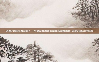 天龙八部OL好玩吗？一个老玩家的真实体验与深度解析-天龙八部ol好玩吗