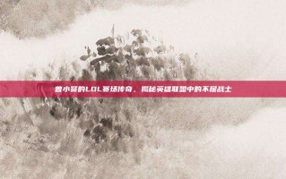 曾小贤的LOL赛场传奇，揭秘英雄联盟中的不屈战士