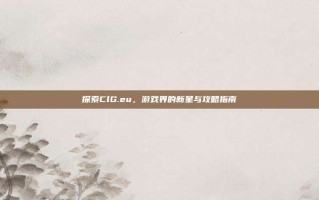 探索ClG.eu，游戏界的新星与攻略指南