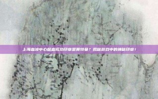 上海血液中心献血成功印章是奥特曼？揭秘游戏中的神秘印章！