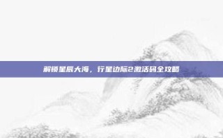 解锁星辰大海，行星边际2激活码全攻略
