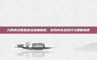 九阴真经雪斋剑法深度解析，游戏内实战技巧与策略指南