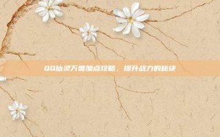 QQ仙灵万兽加点攻略，提升战力的秘诀