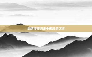揭秘传奇归来中的魂玉之谜
