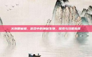 火刺眼蜥蜴，游戏中的神秘生物，探索与攻略指南