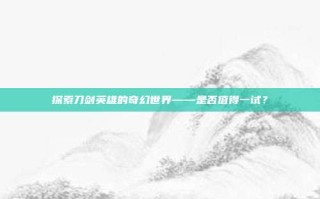 探索刀剑英雄的奇幻世界——是否值得一试？