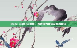Dota 2掌门人揭秘，如何成为顶尖玩家的秘诀