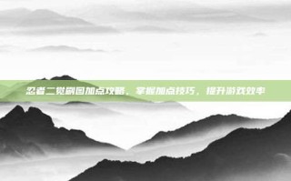 忍者二觉刷图加点攻略，掌握加点技巧，提升游戏效率