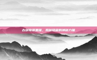 古剑奇谭黑曜，揭秘隐藏的神秘力量