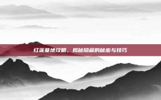 红莲墓地攻略，揭秘隐藏的秘密与技巧