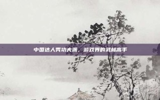中国达人秀功夫派，游戏界的武林高手