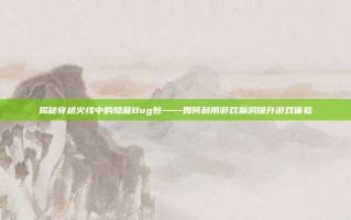 揭秘穿越火线中的隐藏Bug包——如何利用游戏漏洞提升游戏体验
