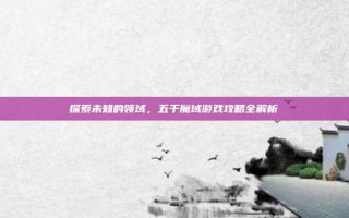 探索未知的领域，五千魔域游戏攻略全解析