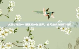 探索七龙珠OL港服的神秘世界，官网指南与游戏攻略