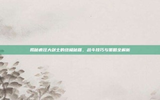 揭秘疯狂大剑士的终极秘籍，战斗技巧与策略全解析
