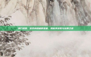 洪门武器，游戏内隐藏的宝藏，揭秘其获取与运用之道