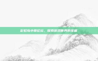 彩虹岛小草论坛，探索游戏世界的宝藏