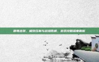 剧毒出装，极致压制与战场胜机，游戏攻略深度解析