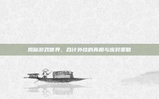 揭秘游戏世界，合计外挂的真相与应对策略