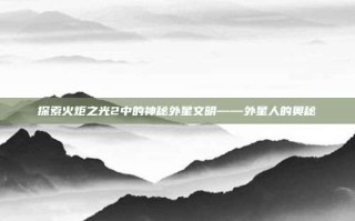 探索火炬之光2中的神秘外星文明——外星人的奥秘