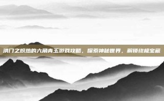 洪门之炽热的六角青玉游戏攻略，探索神秘世界，解锁终极宝藏