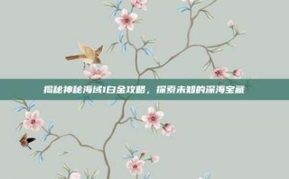 揭秘神秘海域1白金攻略，探索未知的深海宝藏