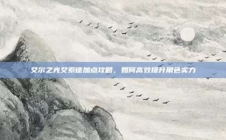 艾尔之光艾索德加点攻略，如何高效提升角色实力