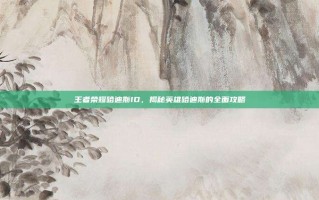 王者荣耀哈迪斯ID，揭秘英雄哈迪斯的全面攻略