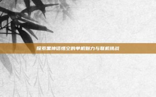 探索黑神话悟空的单机魅力与联机挑战