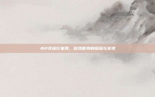 小P孩旅行家网，游戏世界的探险与发现