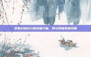 掌握幻境纪元的终极力量，野心附魔卷轴攻略