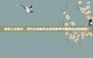 探索上古世纪，现代玩家能否在虚拟世界中重温远古的辉煌？