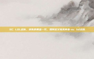 SC LOL战队，消失的黄金一代，如何定义电竞青春-sc lol战队