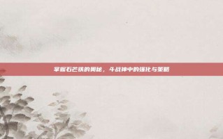 掌握石芒铁的奥秘，斗战神中的强化与策略