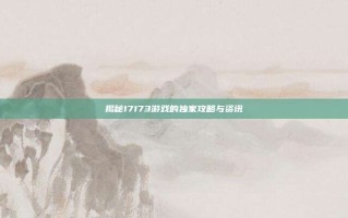 揭秘17173游戏的独家攻略与资讯