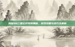 揭秘QQ三国公开号的奥秘，游戏攻略与技巧全解析