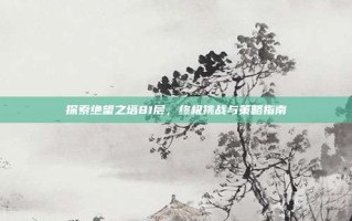 探索绝望之塔81层，终极挑战与策略指南