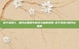 地下城堡3，银月谷黑雾中的光与暗的裂隙-地下城堡3银月谷黑雾