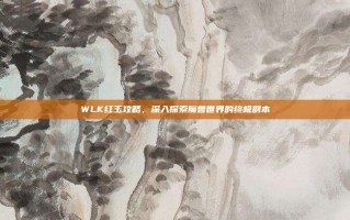 WLK红玉攻略，深入探索魔兽世界的终极副本