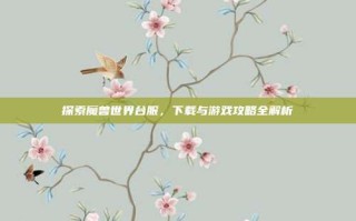 探索魔兽世界台服，下载与游戏攻略全解析