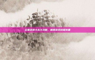 云幂武器卡永久攻略，解锁游戏终极装备