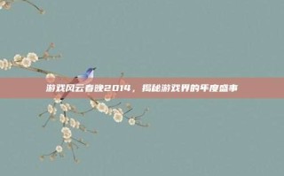 游戏风云春晚2014，揭秘游戏界的年度盛事
