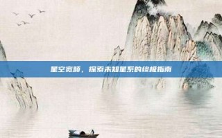 星空宽频，探索未知星系的终极指南